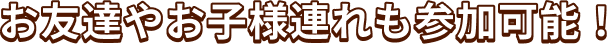 お友達やお子様連れも参加可能！