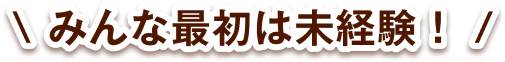 みんな最初は未経験！